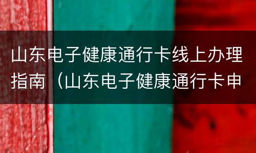 山东电子健康通行卡线上办理指南（山东电子健康通行卡申请流程）