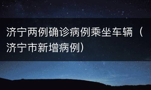 济宁两例确诊病例乘坐车辆（济宁市新增病例）