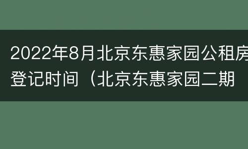 2022年8月北京东惠家园公租房登记时间（北京东惠家园二期）