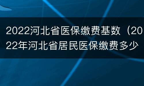 2022河北省医保缴费基数（2022年河北省居民医保缴费多少）
