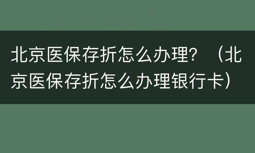 北京医保存折怎么办理？（北京医保存折怎么办理银行卡）