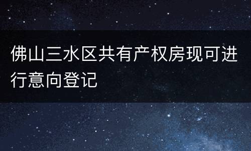 佛山三水区共有产权房现可进行意向登记