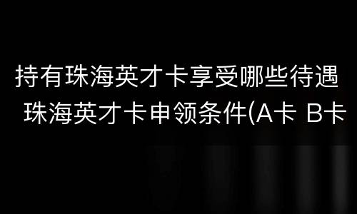 持有珠海英才卡享受哪些待遇 珠海英才卡申领条件(A卡 B卡