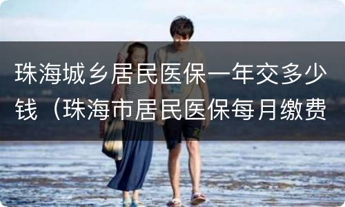 珠海城乡居民医保一年交多少钱（珠海市居民医保每月缴费）