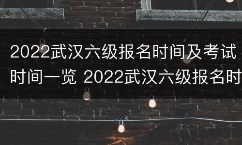 2022武汉六级报名时间及考试时间一览 2022武汉六级报名时间及考试时间一览表
