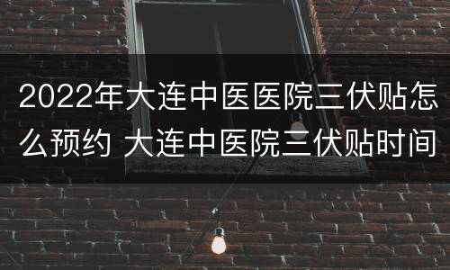 2022年大连中医医院三伏贴怎么预约 大连中医院三伏贴时间
