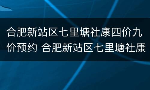 合肥新站区七里塘社康四价九价预约 合肥新站区七里塘社康四价九价预约