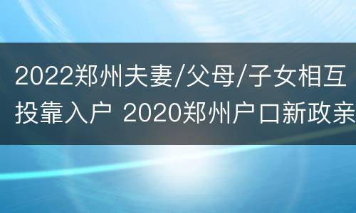 2022郑州夫妻/父母/子女相互投靠入户 2020郑州户口新政亲属投靠