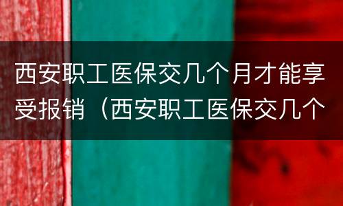 西安职工医保交几个月才能享受报销（西安职工医保交几个月才能享受报销医疗费）