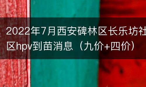 2022年7月西安碑林区长乐坊社区hpv到苗消息（九价+四价）