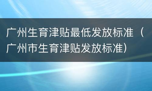 广州生育津贴最低发放标准（广州市生育津贴发放标准）