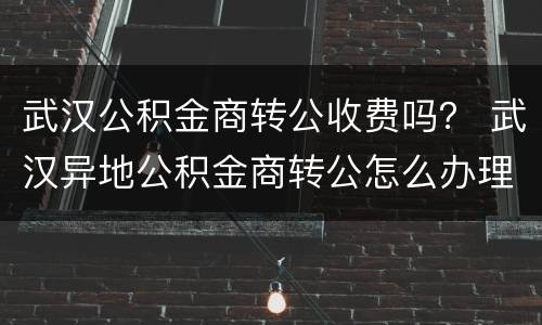 武汉公积金商转公收费吗？ 武汉异地公积金商转公怎么办理