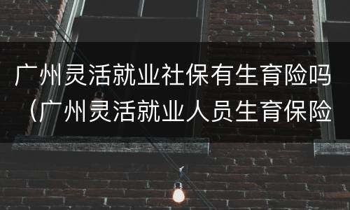 广州灵活就业社保有生育险吗（广州灵活就业人员生育保险）