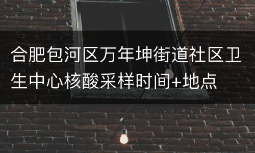 合肥包河区万年坤街道社区卫生中心核酸采样时间+地点