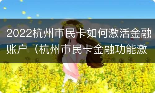 2022杭州市民卡如何激活金融账户（杭州市民卡金融功能激活）