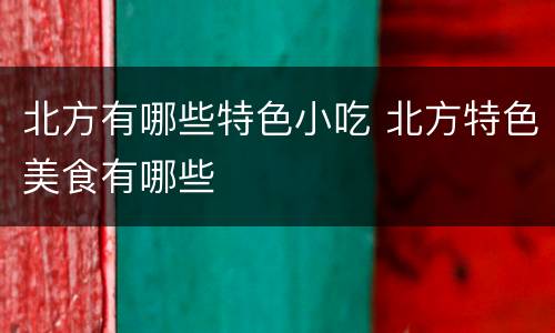 北方有哪些特色小吃 北方特色美食有哪些