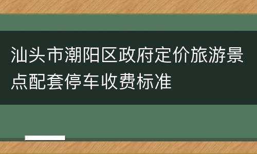 汕头市潮阳区政府定价旅游景点配套停车收费标准
