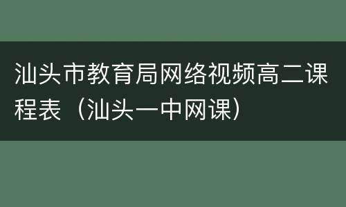 汕头市教育局网络视频高二课程表（汕头一中网课）