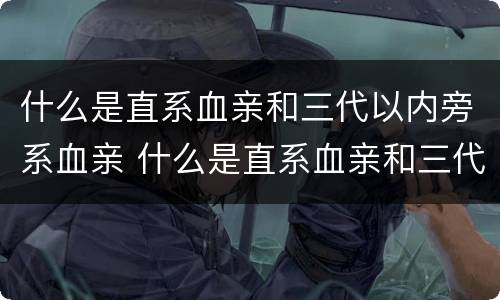 什么是直系血亲和三代以内旁系血亲 什么是直系血亲和三代以内旁系血亲的区别