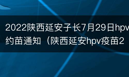 2022陕西延安子长7月29日hpv约苗通知（陕西延安hpv疫苗2021预约时间）
