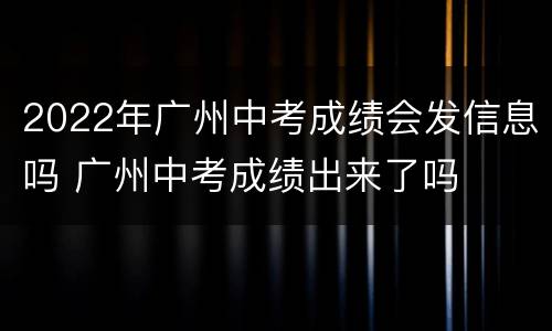 2022年广州中考成绩会发信息吗 广州中考成绩出来了吗