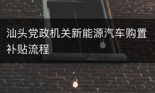 汕头党政机关新能源汽车购置补贴流程