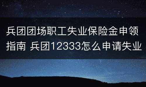 兵团团场职工失业保险金申领指南 兵团12333怎么申请失业金