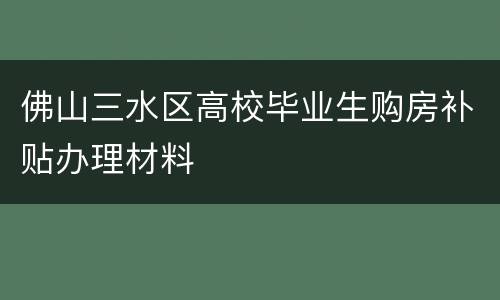 佛山三水区高校毕业生购房补贴办理材料