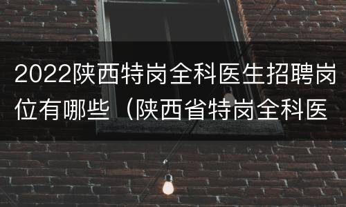 2022陕西特岗全科医生招聘岗位有哪些（陕西省特岗全科医师招聘）