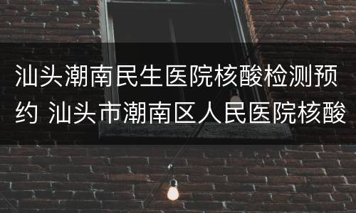 汕头潮南民生医院核酸检测预约 汕头市潮南区人民医院核酸检测