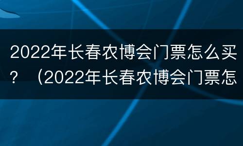 2022年长春农博会门票怎么买？（2022年长春农博会门票怎么买呢）