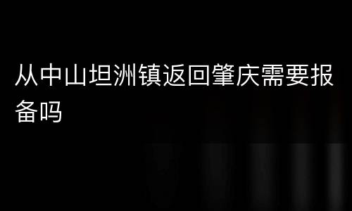 从中山坦洲镇返回肇庆需要报备吗