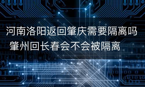 河南洛阳返回肇庆需要隔离吗 肇州回长春会不会被隔离