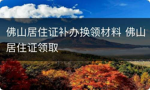 佛山居住证补办换领材料 佛山居住证领取