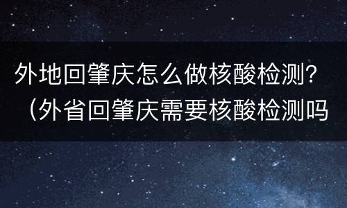 外地回肇庆怎么做核酸检测？（外省回肇庆需要核酸检测吗）