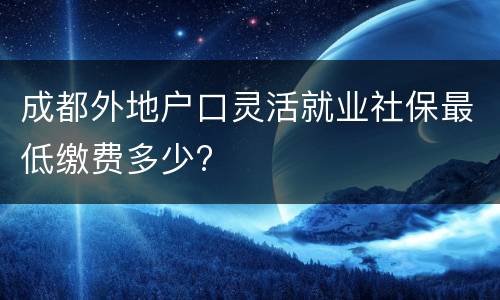 成都外地户口灵活就业社保最低缴费多少?
