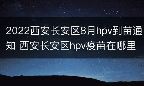 2022西安长安区8月hpv到苗通知 西安长安区hpv疫苗在哪里打