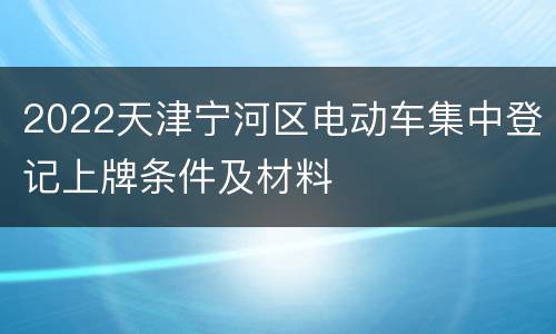 2022天津宁河区电动车集中登记上牌条件及材料