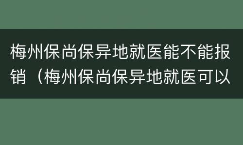 梅州保尚保异地就医能不能报销（梅州保尚保异地就医可以报销吗）