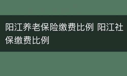 阳江养老保险缴费比例 阳江社保缴费比例