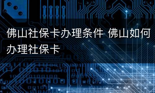 佛山社保卡办理条件 佛山如何办理社保卡