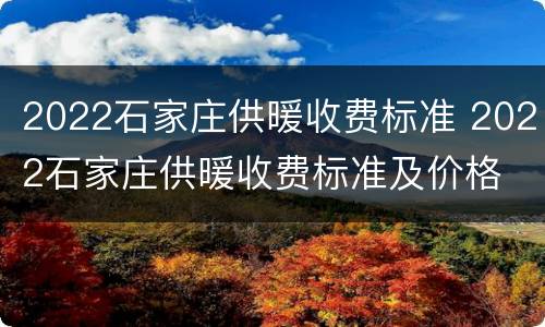 2022石家庄供暖收费标准 2022石家庄供暖收费标准及价格