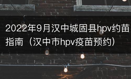 2022年9月汉中城固县hpv约苗指南（汉中市hpv疫苗预约）