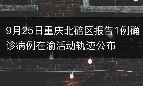 9月25日重庆北碚区报告1例确诊病例在渝活动轨迹公布