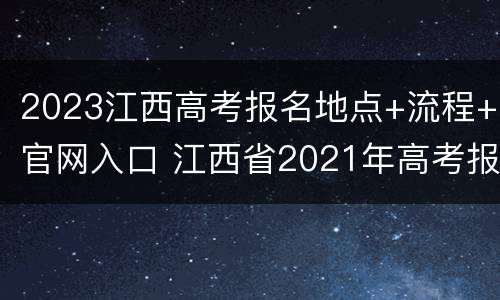 2023江西高考报名地点+流程+官网入口 江西省2021年高考报名系统入口