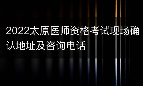2022太原医师资格考试现场确认地址及咨询电话