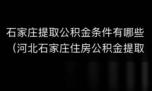 石家庄提取公积金条件有哪些（河北石家庄住房公积金提取条件）