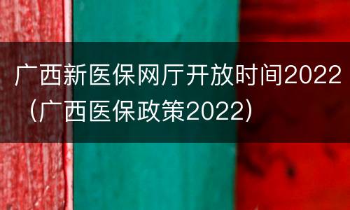 广西新医保网厅开放时间2022（广西医保政策2022）