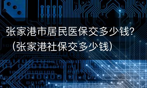 张家港市居民医保交多少钱？（张家港社保交多少钱）