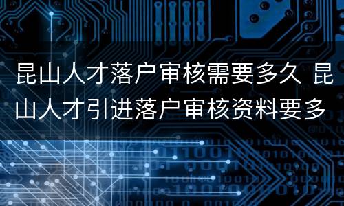 昆山人才落户审核需要多久 昆山人才引进落户审核资料要多久
